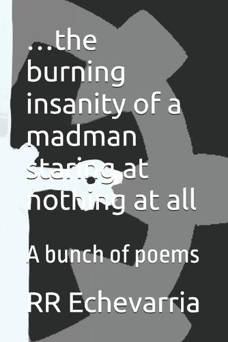 ...the burning insanity of a madman staring at nothing at all: A bunch of poems