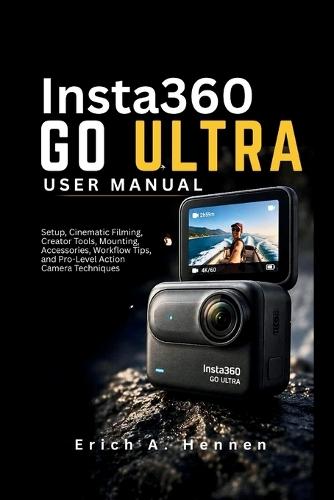 Insta360 GO Ultra User Guide: Setup, Cinematic Filming, Creator Tools, Mounting, Accessories, Workflow Tips, and Pro-Level Action Camera Techniques