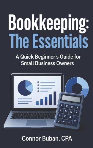 Bookkeeping: The Essentials A Quick Beginner's Guide for Small Business Owners