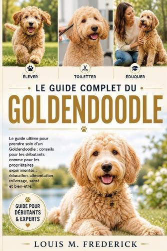 Le Guide Complet Du Goldendoodle: Le guide ultime pour prendre soin d'un Goldendoodle: conseils pour les débutants comme pour les propriétaires expérimentés: éducation, alimentation, toilettage, santé et bien-être.