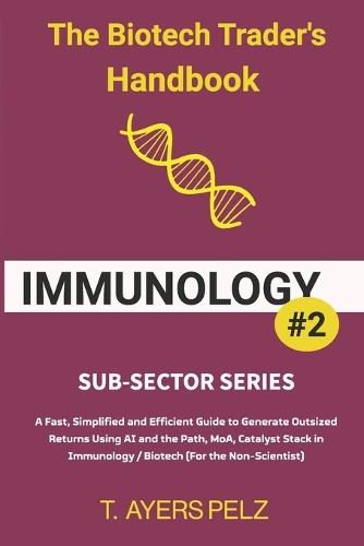 Immunology: The Biotech Trader's Handbook (Sub-Sector Series): A Fast, Simplified and Efficient Guide to Generate Outsized Returns Using AI and the Path, MoA, Catalyst Stack in Immunology / Biotech (For the Non-Scientist)