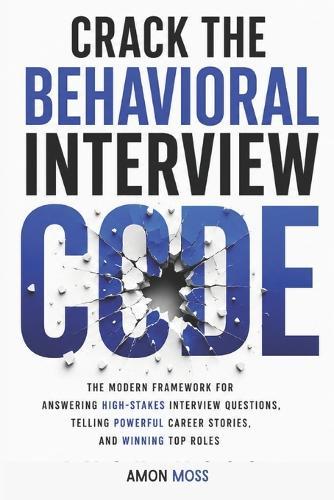 Crack the Behavioral Interview Code: The Modern Framework for Answering High-Stakes Interview Questions, Telling Powerful Career Stories, and Winning Top Roles