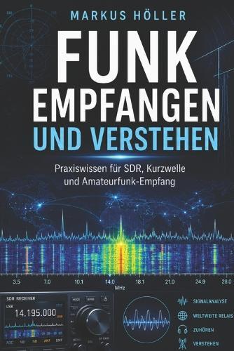 Funk empfangen und verstehen: Der praktische Einstieg in SDR, Antennen, Kurzwelle, digitale Signale und Amateurfunk Vom ersten Rauschen bis zur eigenen Empfangsstation - Funktechnik einfach erklärt