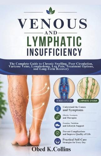 Venous And Lymphatic Insufficiency: The Complete Guide to Chronic Swelling, Poor Circulation, Varicose Veins, Lymphedema, Leg Pain, Treatment Options, and Long-Term Recovery