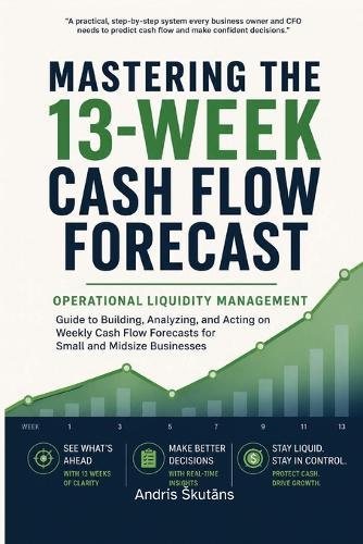 Mastering the 13-Week Cash Flow Forecast: Operational Liquidity Management - Guide to Building, Analyzing, and Acting on Weekly Cash Flow Forecasts for Small and Midsize Businesses