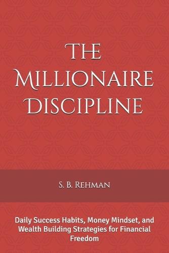 The Millionaire Discipline: Daily Success Habits, Money Mindset, and Wealth Building Strategies for Financial Freedom