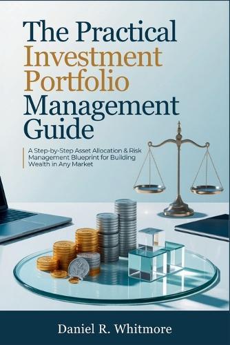 The Practical Investment Portfolio Management Guide: A Step-by-Step Asset Allocation & Risk Management Blueprint for Building Wealth in Any Market