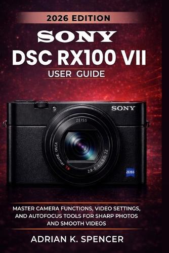 SONY DSC RX100 VII User Guide 2026 Edition: Master Autofocus, Video, and Creative Settings for Professional Results in Every Shot