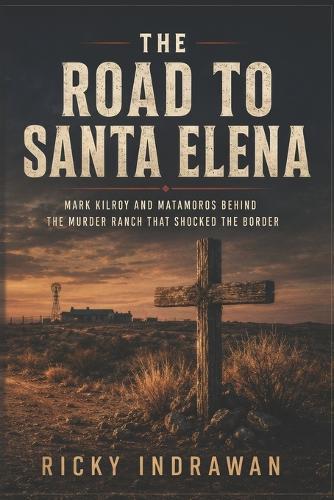 The Road to Santa Elena: Mark Kilroy and Matamoros Behind the Murder Ranch That Shocked the Border