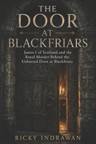 The Door at Blackfriars: James I of Scotland and the Royal Murder Behind the Unbarred Door at Blackfriars