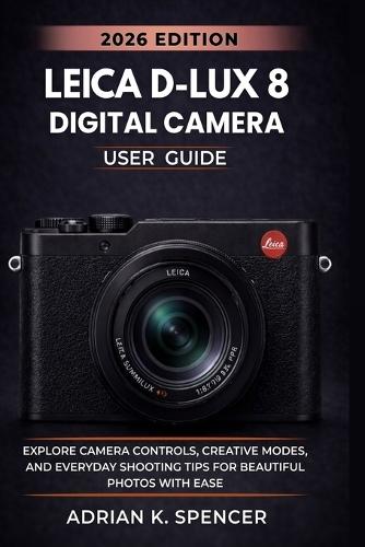 Leica D-Lux 8 Digital Camera User Guide 2026 Edition: Master Every Setting, Feature, and Shooting Mode for Beautiful, Professional-Quality Images