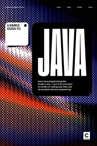 A Simple Guide to Java: Learn Java programming the modern way - from first principles to hands-on coding exercises and AI-assisted software engineering