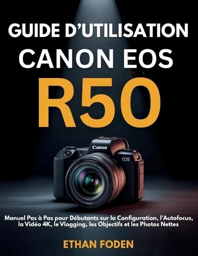 Guide d'Utilisation Canon EOS R50: Manuel Pas à Pas pour Débutants sur la Configuration, l'Autofocus, la Vidéo 4K, le Vlogging, les Objectifs et les Photos Nettes