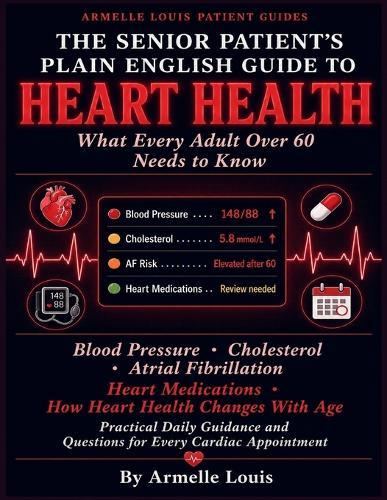 The senior patient's plain english guide to heart health: What Every Adult Over 60 Needs to Know About Blood Pressure, Cholesterol, Atrial Fibrillation, Heart Medications.