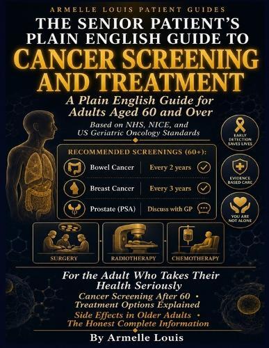 The senior patient's plain english guide to cancer screening and treatment: A Plain English Guide for Adults Aged 60 and Over Based on NHS, NICE, and US Geriatric Oncology Standards.