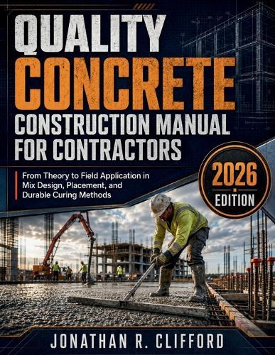 Quality Concrete Construction Manual for Contractors: From Theory to Field Application in Mix Design, Placement, and Durable Curing Methods
