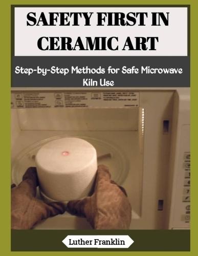 Safety First in Ceramic Art: Step-by-Step Methods for Safe Microwave Kiln Use