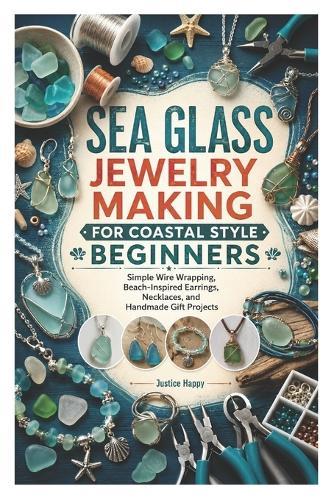 Sea Glass Jewelry Making for Coastal Style Beginners: Simple Wire Wrapping, Beach-Inspired Earrings, Necklaces, and Handmade Gift Projects