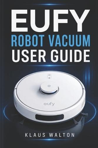 Eufy Robot Vacuum User Guide: The Essential Handbook for Mastering Setup, Smart Cleaning, Maintenance, and Troubleshooting with Ease