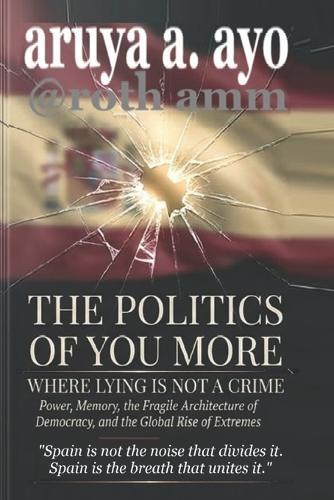 The Politics of You More - Where Lying Is Not a Crime: Power, Memory, the Fragile Architecture of Democracy, and the Global Rise of Extremes