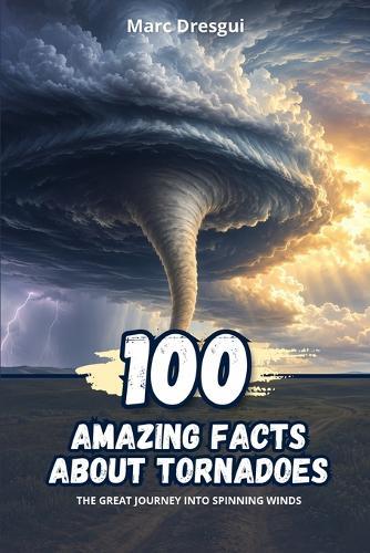 100 Amazing Facts About Tornadoes: The great journey into spinning winds