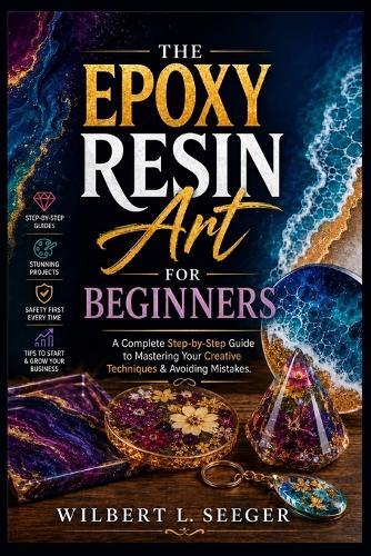 The Epoxy Resin Art For Beginners: A Complete Step-by-Step Guide to Mastering Your Creative Techniques & Avoiding Mistakes