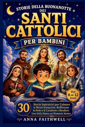 Storie Della Buonanotte Dei Santi Cattolici Per Bambini: 30 Storie Ispiratrici per Calmare le Menti Irrequiete, Rafforzare la Fede e il Carattere e Rendere L'ora Della Nanna un Momento Sereno