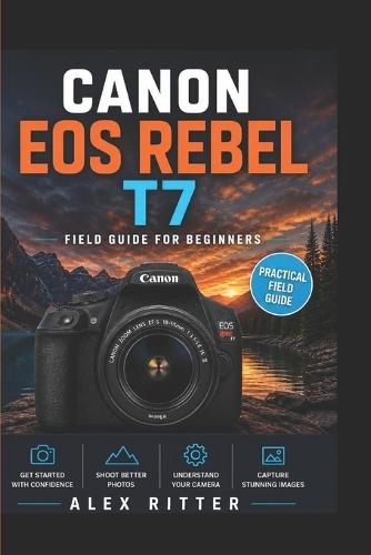 Canon EOS Rebel T7 Field Guide for Beginners: Real-World Shooting Tips, Camera Settings, and Photography Techniques