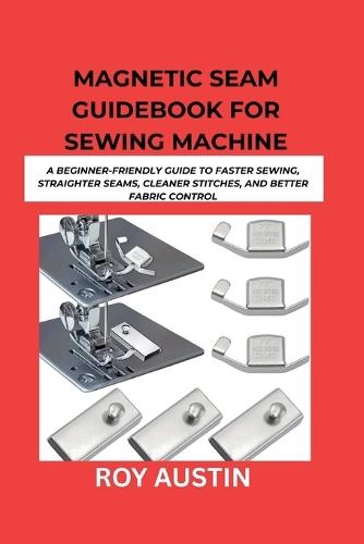 Magnetic Seam Guidebook for Sewing Machine: A Beginner-Friendly Guide to Faster Sewing, Straighter Seams, Cleaner Stitches, and Better Fabric Control