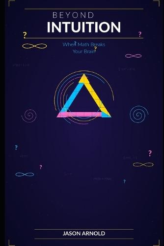 Beyond Intuition: When Math Breaks Your Brain: A Tour of the Most Surprising and Counterintuitive Results in Mathematics