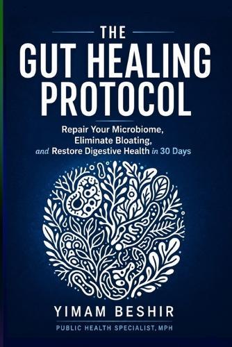 The Gut Healing Protocol: Repair Your Microbiome, Eliminate Bloating, and Restore Digestive Health in 30 Days