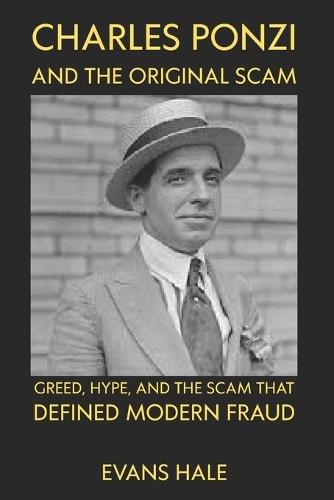 Charles Ponzi and the Original Scam: Greed, Hype, and the Scam That Defined Modern Fraud evans hale