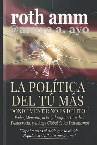 La Política del Tú Más - Donde Mentir No Es Un Delito: Poder, memoria, la frágil arquitectura de la democracia y el auge global de los extremos.