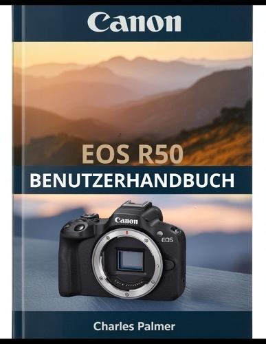 CANON EOS R50 Benutzerhandbuch: Ein umfassendes Handbuch - vom ersten Einschalten bis hin zu kinoreifen Videos und professioneller Fotografie