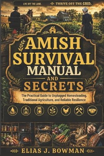 Amish Survival Manual and Secrets: The Practical Guide to Unplugged Homesteading, Traditional Agriculture, and Reliable Resilience