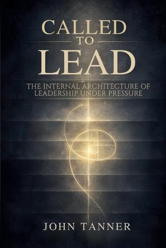 Called to Lead: The Internal Architecture of Leadership Under Pressure