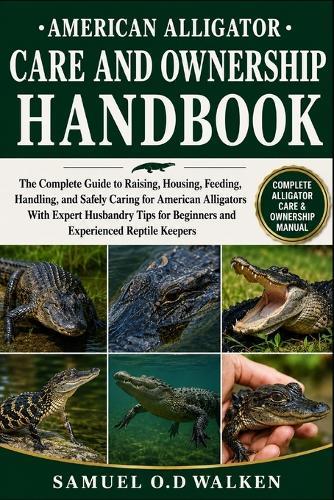 American Alligator Care and Ownership Handbook: The Complete Guide to Raising, Housing, Feeding, Handling, and Safely Caring for American Alligators With Expert Husbandry Tips for Beginners and Experienced Reptile Keepers