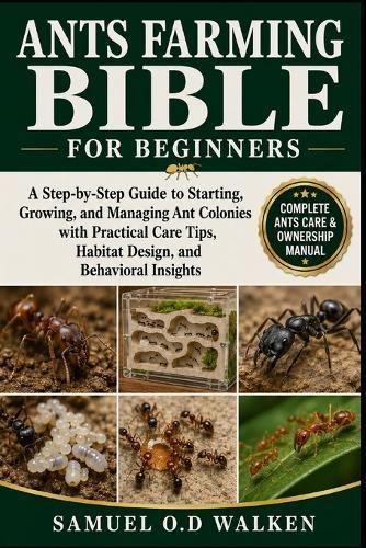 Ants Farming Bible for Beginners: A Step-by-Step Guide to Starting, Growing, and Managing Ant Colonies with Practical Care Tips, Habitat Design, and Behavioral Insights