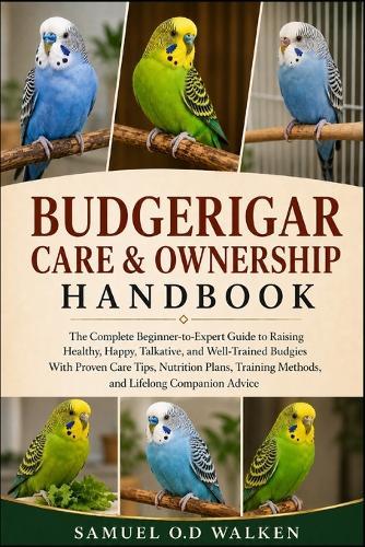 Budgerigar Care & Ownership Handbook: The Complete Beginner-to-Expert Guide to Raising Healthy, Happy, Talkative, and Well-Trained Budgies With Proven Care Tips, Nutrition Plans, Training Methods, and Lifelong Companion Advice