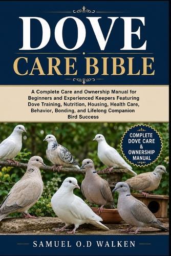 Dove Care Bible: A Complete Care and Ownership Manual for Beginners and Experienced Keepers Featuring Dove Training, Nutrition, Housing, Health Care, Behavior, Bonding, and Lifelong Companion Bird Success