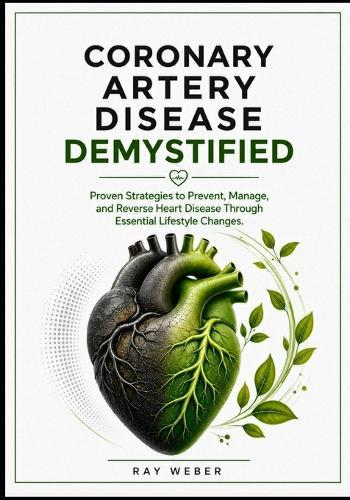 Coronary Artery Disease Demystified: Proven Strategies to Prevent, Manage, and Reverse Heart Disease Through Essential Lifestyle Changes.
