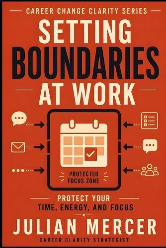 Setting Boundaries at Work: A Practical Guide to Protecting Your Time, Energy, and Focus Without Guilt or Conflict