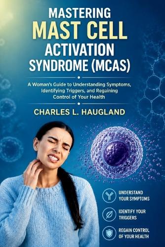 Mastering Mast Cell Activation Syndrome (MCAS): A Woman's Guide to Understanding Symptoms, Identifying Triggers, and Regaining Control of Your Health