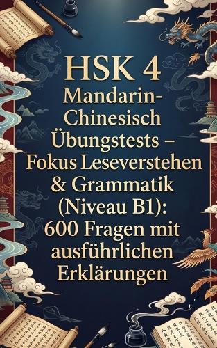 HSK 4 Mandarin-Chinesisch Übungstests - Fokus Leseverstehen & Grammatik (Niveau B1): 600 Fragen mit ausführlichen Erklärungen