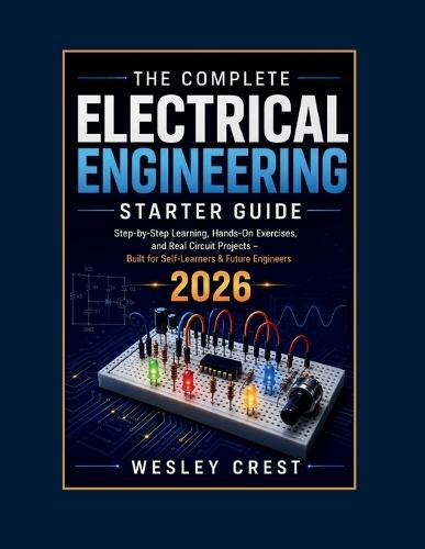 The Complete Electrical Engineering Starter Guide: Step-By-Step Learning, Hands-On Exercises, And Real Circuit Projects - Built For Self-Learners & Future Engineers
