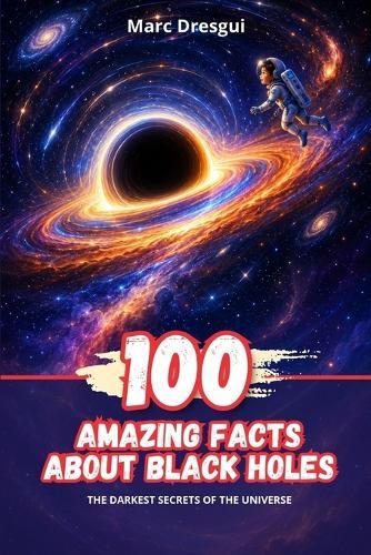 100 Amazing Facts about Black Holes: The darkest secrets of the Universe