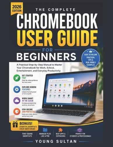 Chromebook User Guide for Beginners: A Practical Step-by-Step Manual to Master Your Chromebook for Work, School, Entertainment, and Everyday Productivity
