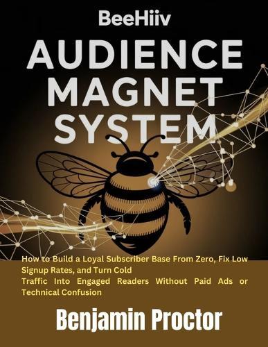 Beehiiv Audience Magnet System: How to Build a Loyal Subscriber Base From Zero, Fix Low Signup Rates, and Turn Cold Traffic Into Engaged Readers Without Paid Ads or Technical Confusion