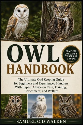 Owl Handbook: The Ultimate Owl Keeping Guide for Beginners and Experienced Handlers With Expert Advice on Care, Training, Enrichment, and Welfare