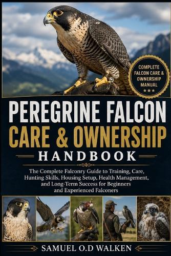 Peregrine Falcon Care & Ownership Handbook: The Complete Falconry Guide to Training, Care, Hunting Skills, Housing Setup, Health Management, and Long-Term Success for Beginners and Experienced Falconers